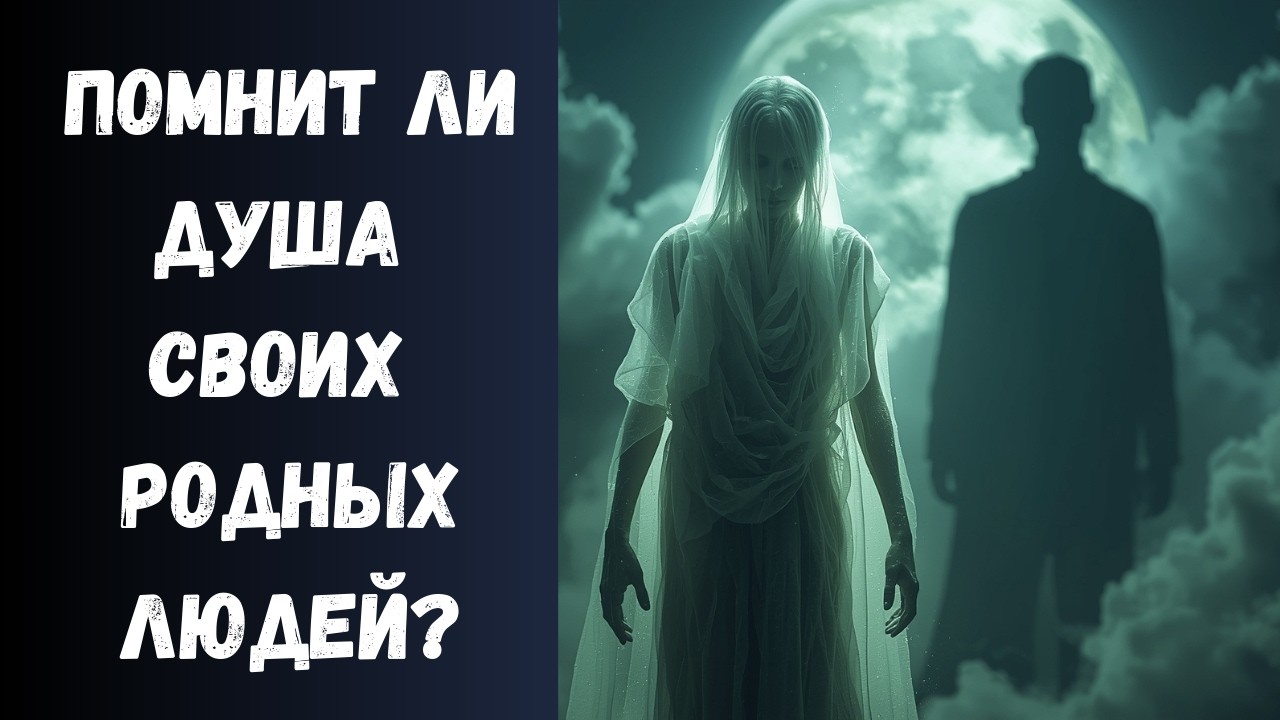 Помнит ли Душа Умершего в Загробном Мире своих Близких Людей, которых любила на Земле?