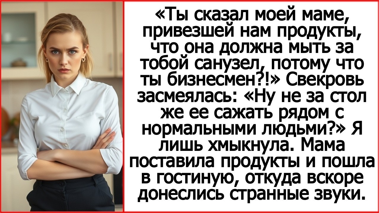 Моя мама, привезшая нам продукты, должна мыть за тобой санузел, потому что ты бизнесмен.!