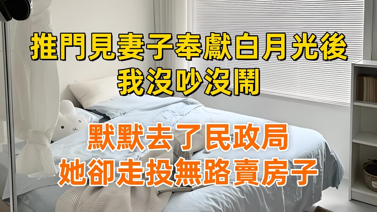 推門見妻子奉獻白月光後，我沒吵沒鬧，默默去了民政局，她卻走投無路賣房子