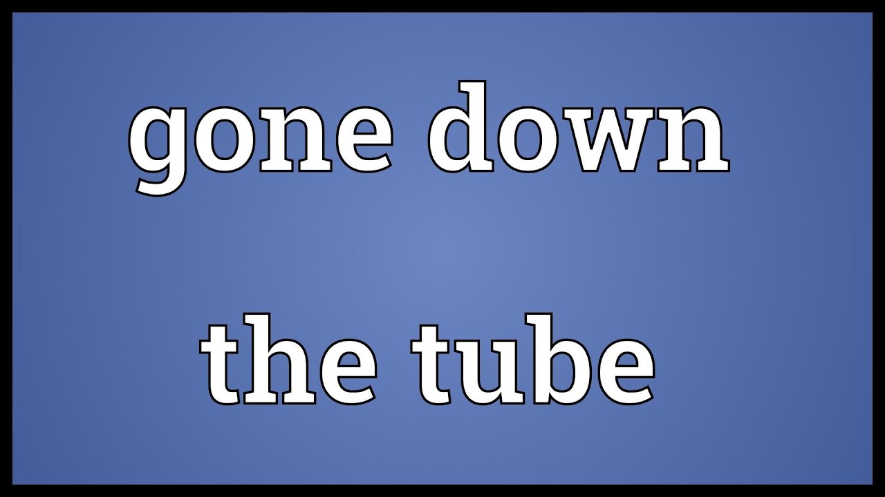 Gone down the tube Meaning