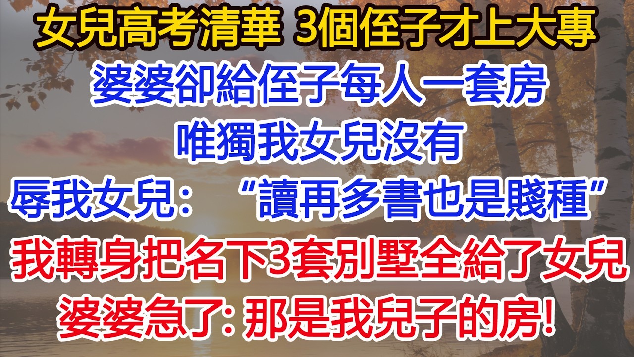 女兒高考清華，3個侄子才上大專，婆婆卻給侄子每人一套房，唯獨我女兒沒有，辱罵我女兒：“讀再多書也是賤種”，我轉身把名下3套別墅全給了女兒，婆婆急了：那是我兒子的房！ #為人處世#情感#情感故事