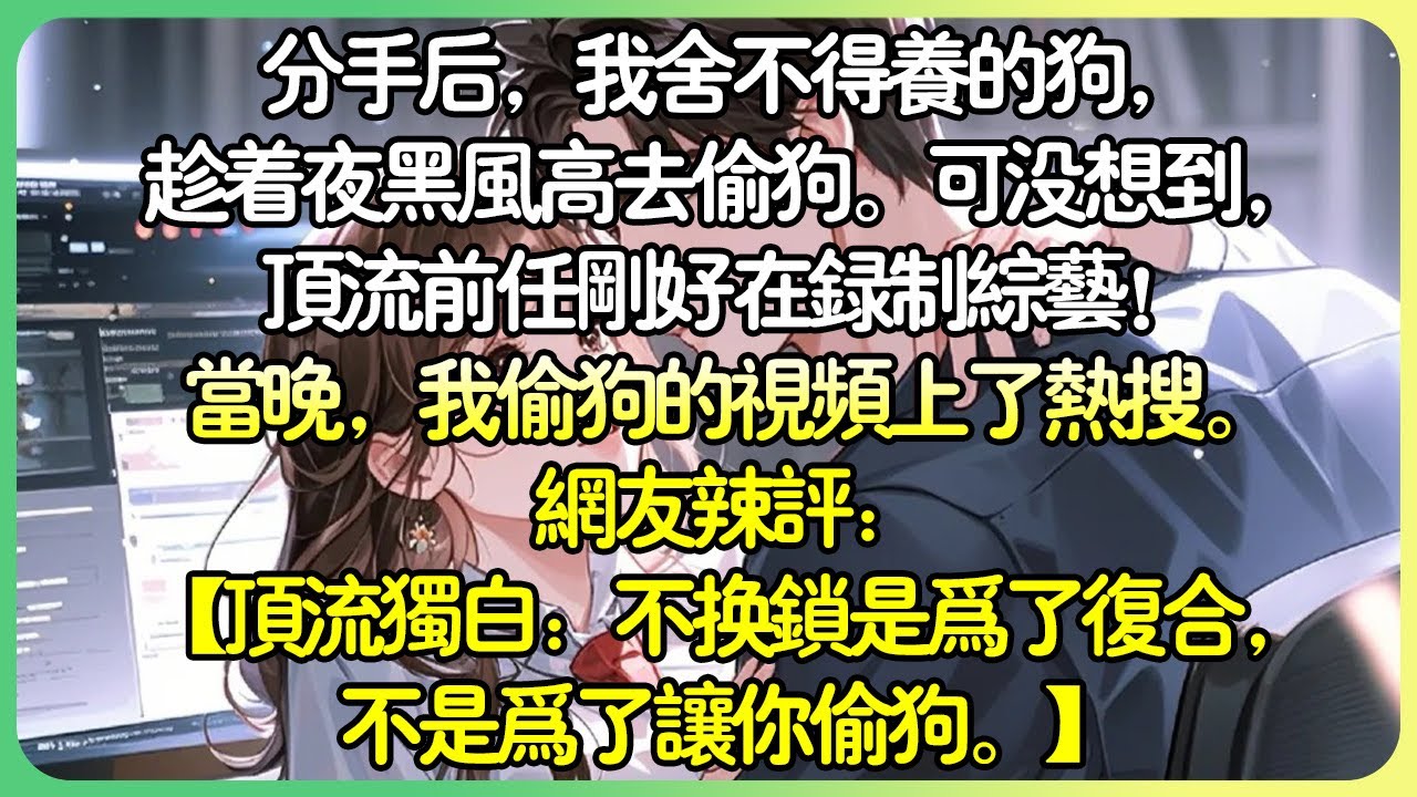 💕完結甜文娛樂圈 | 分手後，我捨不得養的狗，趁著夜黑風高去偷狗。可沒想到，頂流前任剛好在錄製綜藝！當晚，我偷狗的影片上了熱搜。網友辣評：【頂流獨白：不換鎖是為了複合，不是為了讓你偷狗。】#薄荷听书