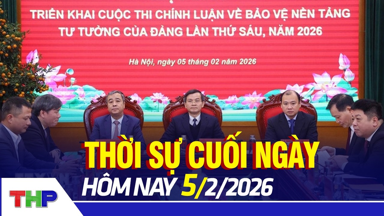 THỜI SỰ CUỐI NGÀY 5/2: Triển khai cuộc thi chính luận về bảo vệ nền tảng tư tưởng của Đảng lần thứ 6