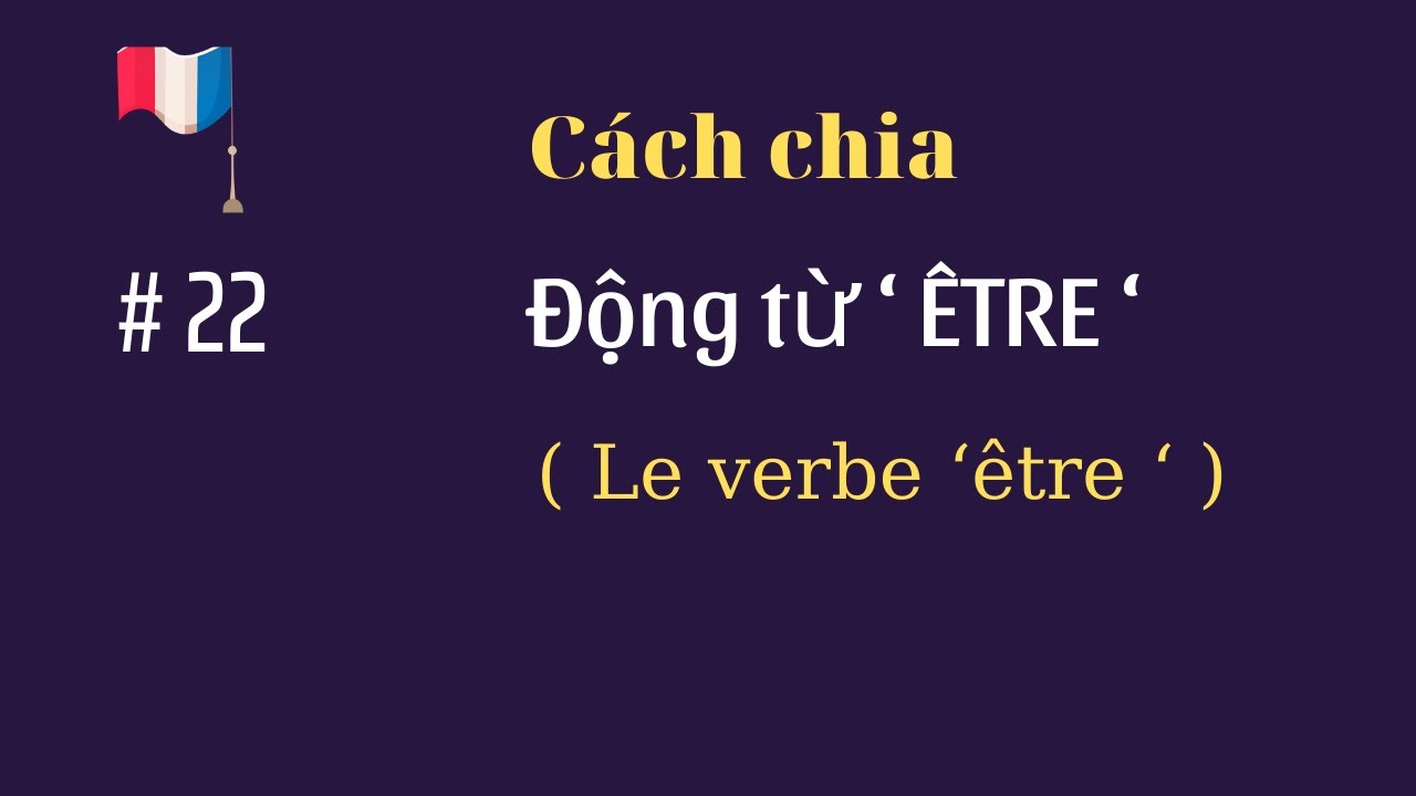 # 22 - Động từ ‘ ÊTRE ‘ ( le verbe ‘être ‘ ) : cách chia