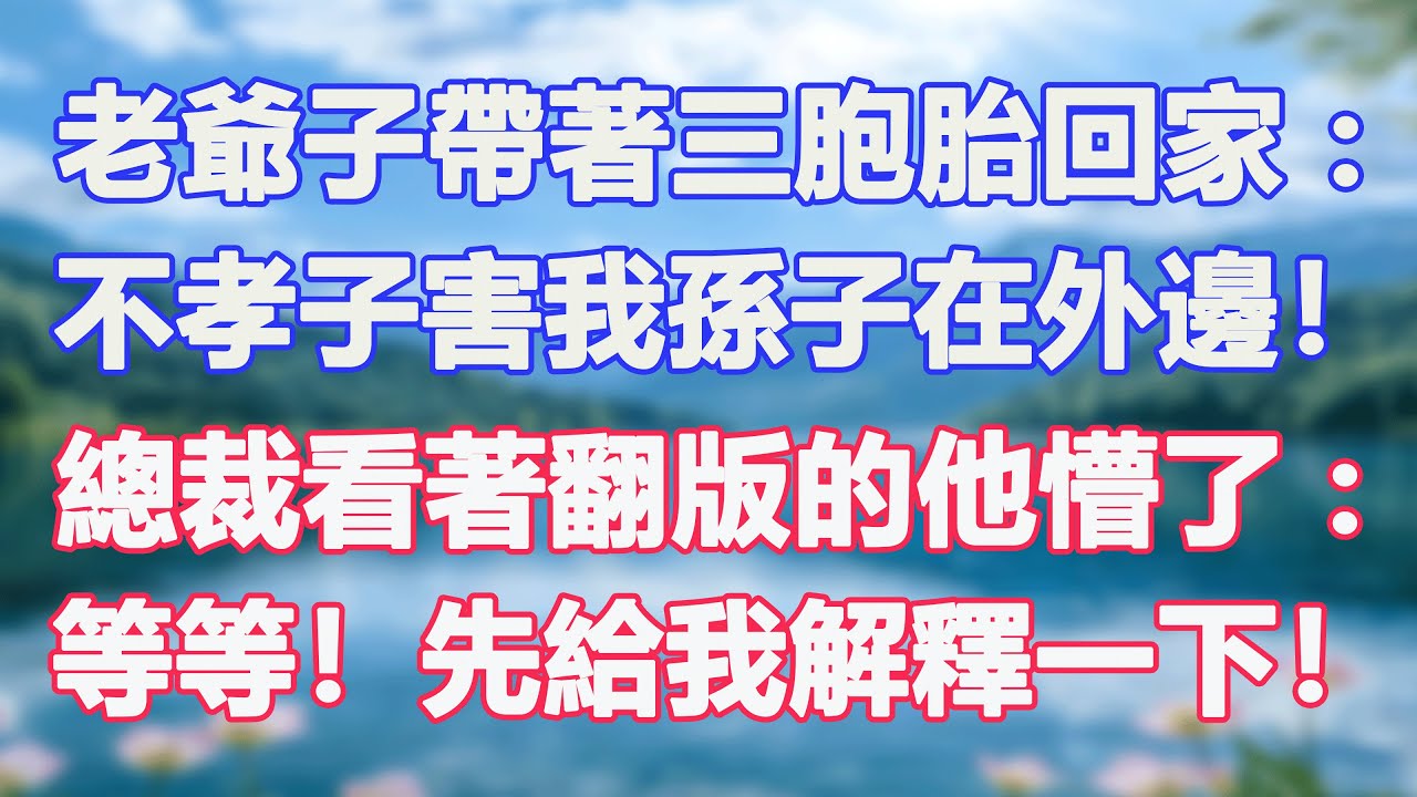 老爺子帶著三胞胎回家：不孝子害我孫子在外邊！總裁看著翻版的他懵了：等等！先給我解釋一下！#甜寵  #情感故事  #現代言情  #小説