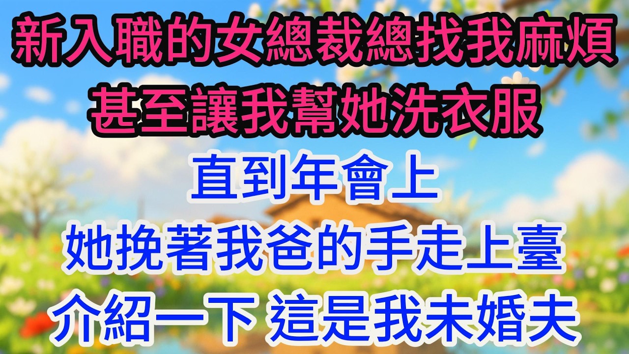 新入職的女總裁總找我麻煩，甚至讓我幫她洗衣服。直到年會上，她挽著我爸的手走上臺：介紹一下，這是我未婚夫