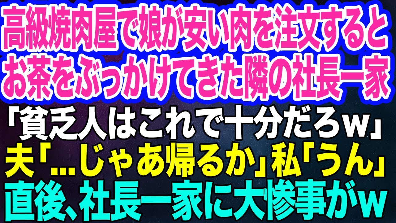 【スカッと2本】高級焼肉屋で娘が安い肉を注文すると熱いお茶をぶっかけてきた隣の社長一家「貧乏人はこれで十分だｗ」→夫「…じゃあ帰るか」私「うん」直後、社長一家に大惨事がw
