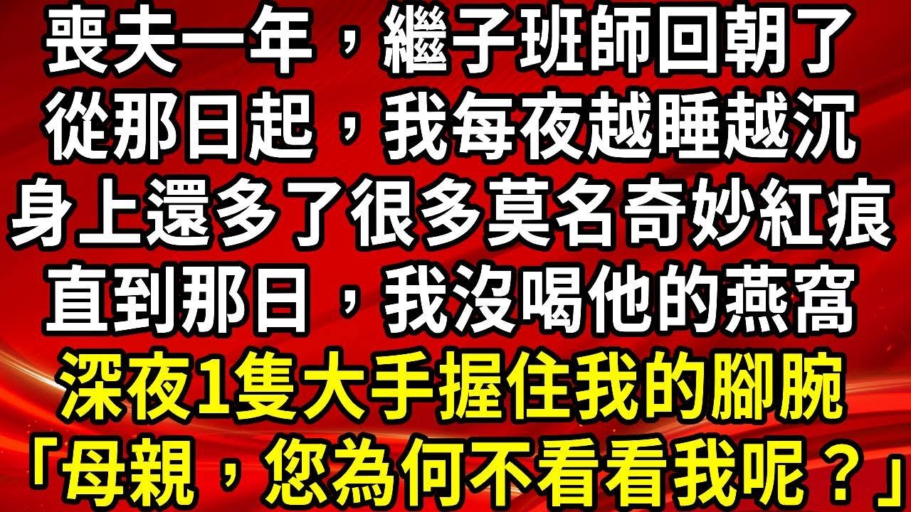 喪夫一年，繼子班師回朝了。從那日起，我每夜越睡越沉。身上還多了很多莫名奇妙紅痕。直到那日，我沒喝他的燕窩。深夜1隻大手握住我的腳腕「母親，您為何不看看我呢？｣#生活經驗#情感故事#養老#睡前故事