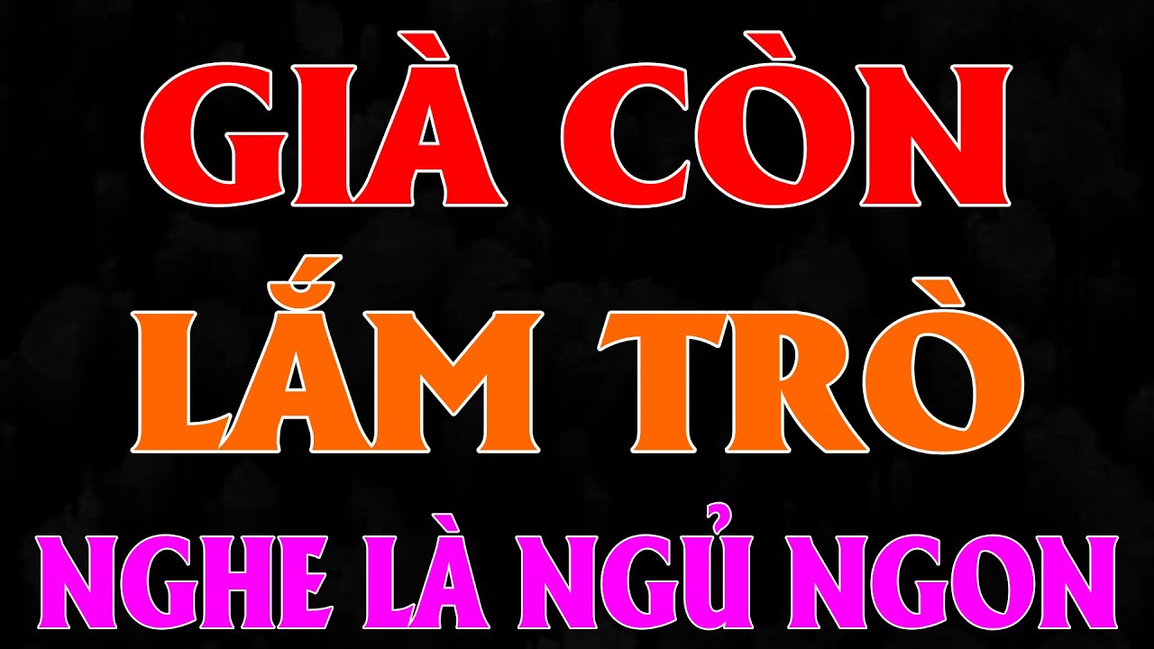 Hay quá! Nghe 5 phút ngủ ngon suốt đêm: GIÀ CÒN LẮM TRÒ - Đọc truyện đêm khuya ngủ ngon