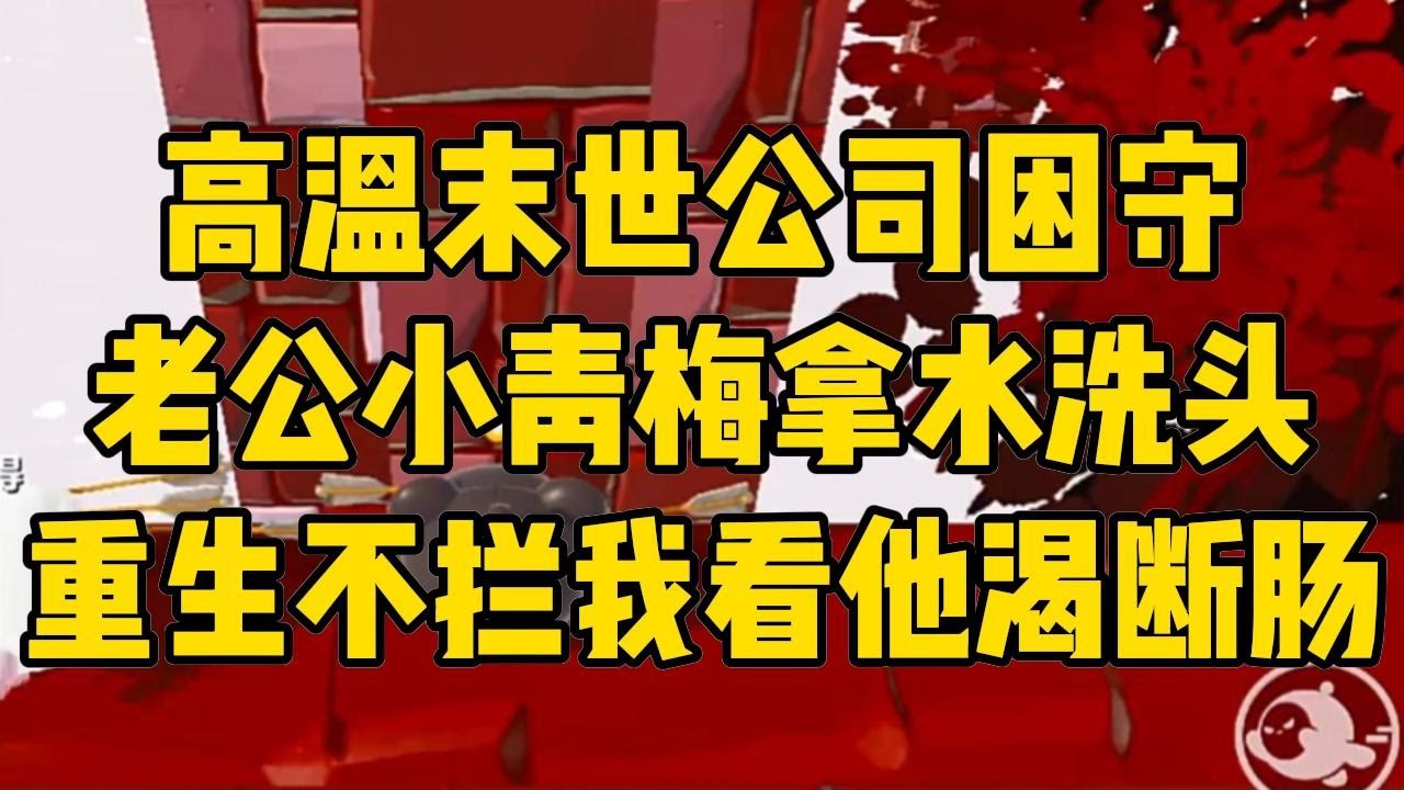 高温末世来临，被困在公司的人每天只靠半杯水艰难度日。可是男友的小青梅却非要用剩下不多的水源洗澡洗头。#完结文 #小说 #小说推荐 #小說 #故事 #故事分享 #一口气看完 #一口氣看完 #打脸 #重生