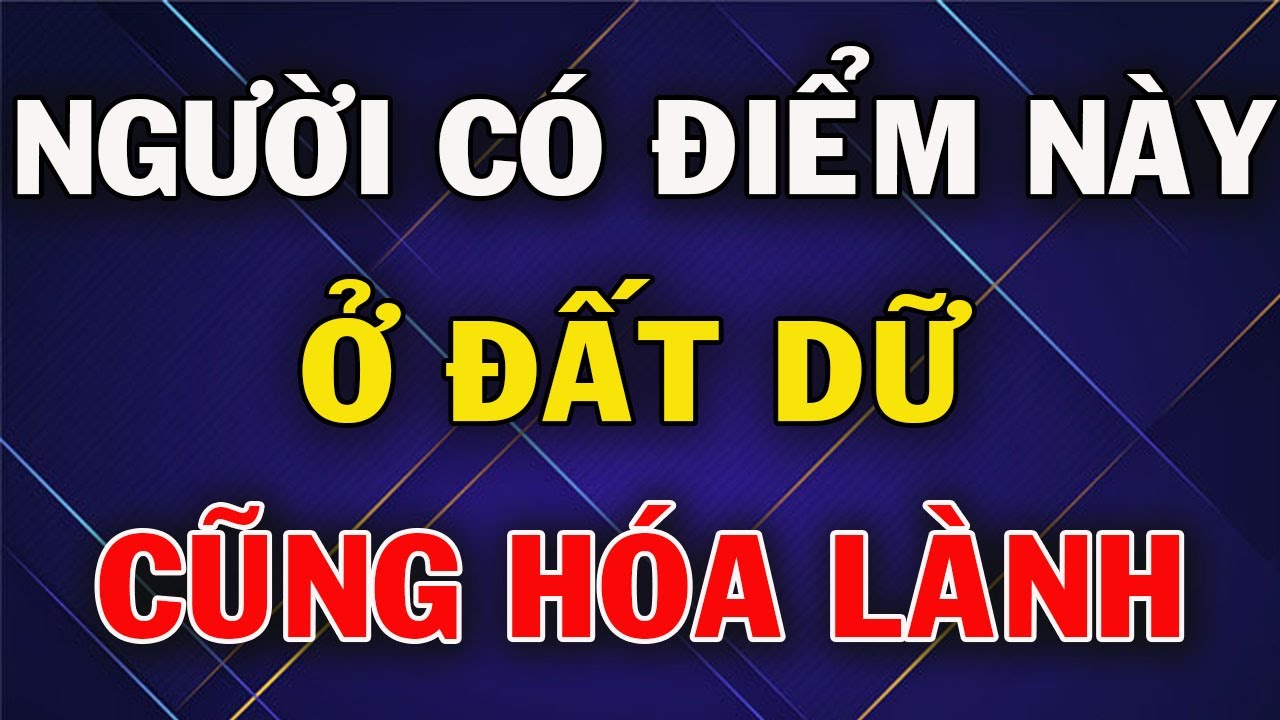 Những Người Có Đặc Điểm Này Ở Đất Dữ Cũng Hóa Lành