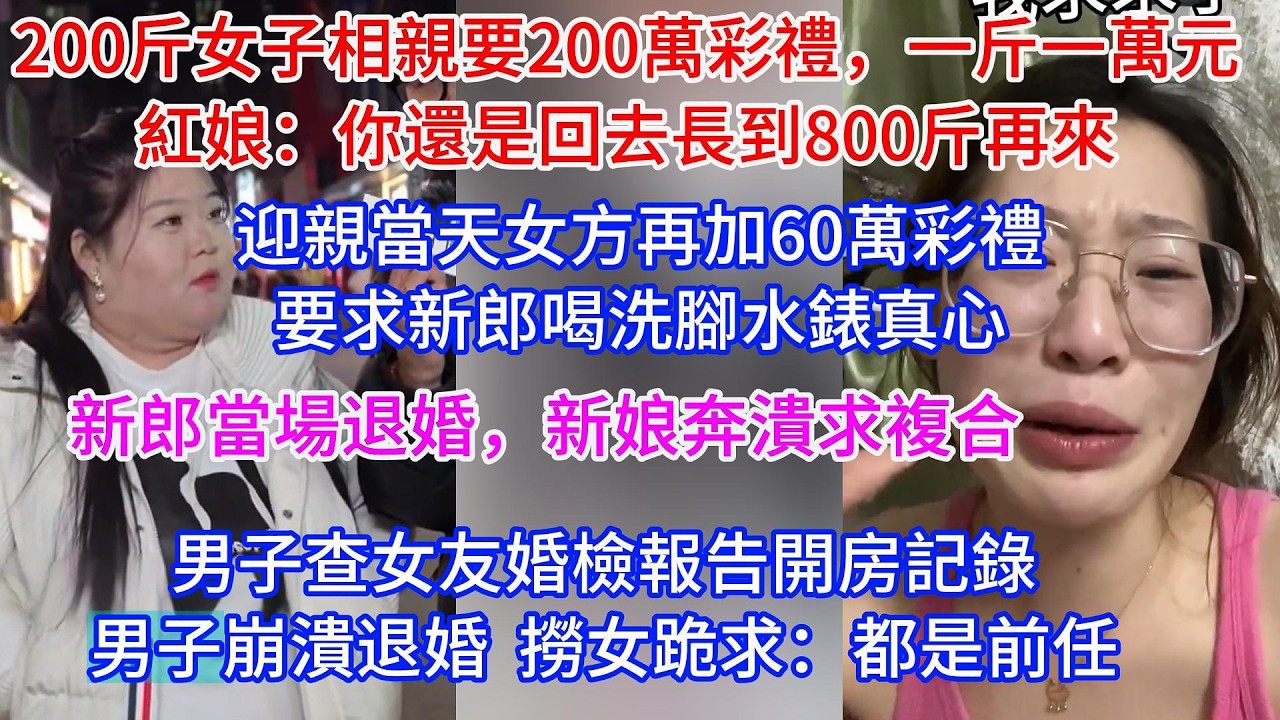 200斤女子相親要200萬彩禮，一斤一萬元，紅娘：你還是回去長800斤再來。迎親當天女方再加60萬彩禮，要求新郎喝洗腳水錶真心，新郎當場退婚，男子查女友婚檢報告開房記錄，崩潰退婚。 撈女挽留：都是前任