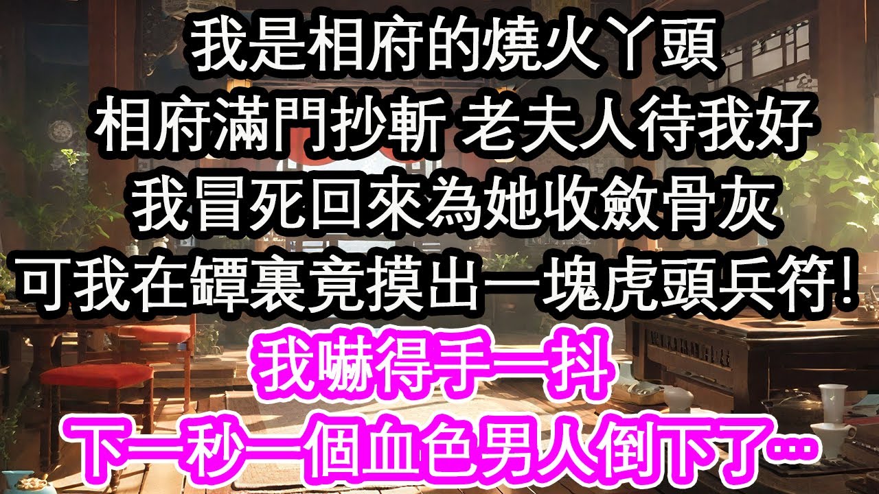 我是相府的燒火丫頭相府滿門抄斬 老夫人待我好我冒死回來為她收斂骨灰可我在罈裏竟摸出一塊虎頭兵符！我嚇得手一抖 下一秒一個血色男人倒下了…【花開】【愛情】【生活】