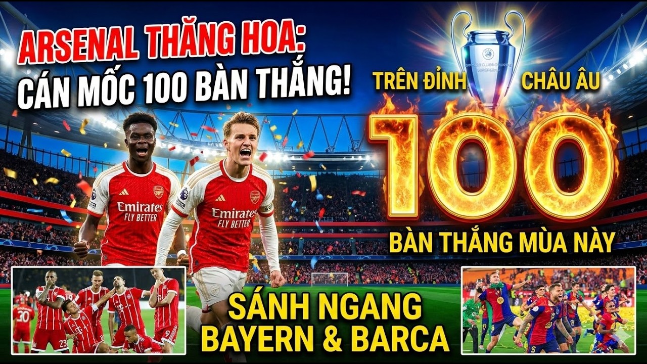 ARSENAL THĂNG HOA CÁN MỐC 100 BÀN THẮNG SÁNH NGANG BAYERN MUNICH VÀ BARCELONA TRÊN ĐỈNH CHÂU ÂU !