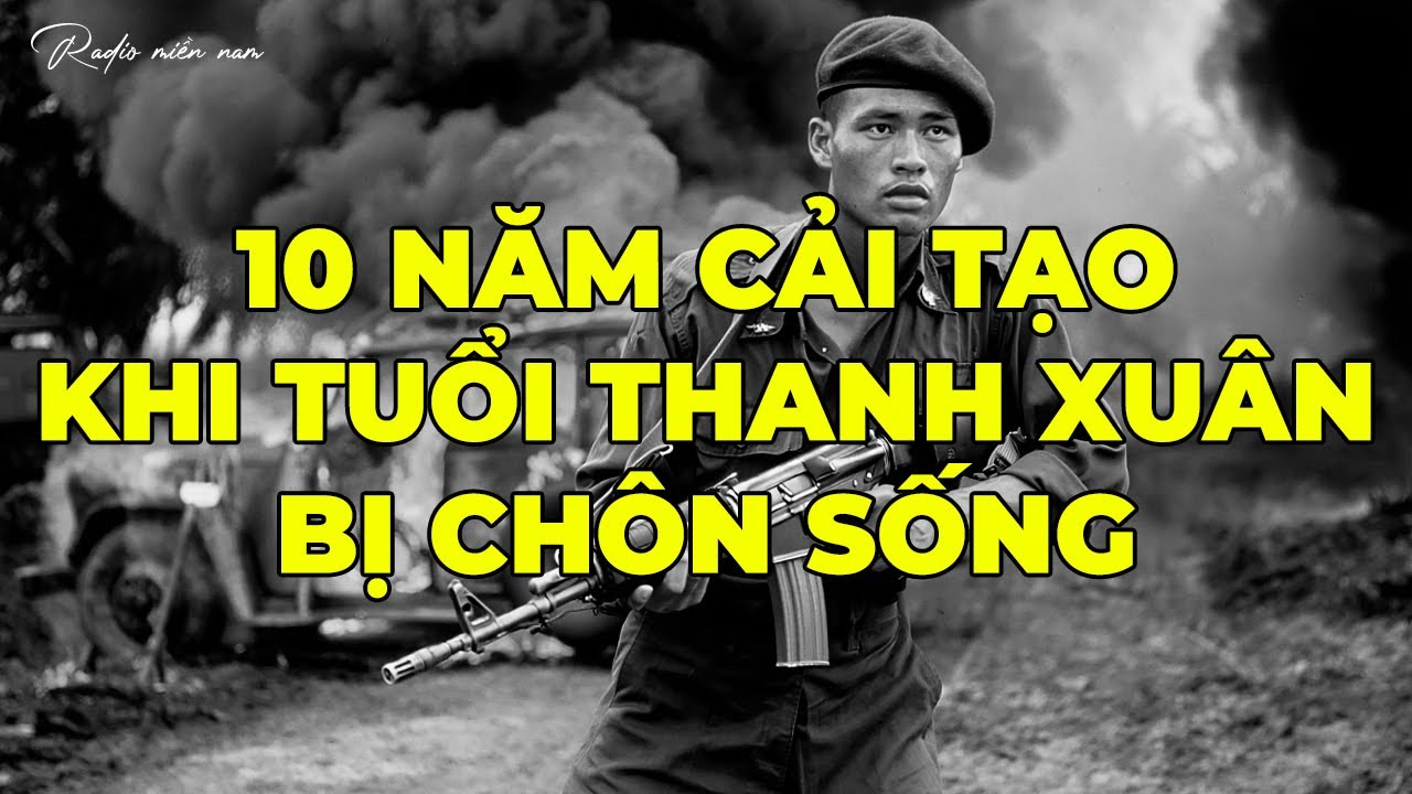 10 Năm Cải Tạo – Khi Tuổi Thanh Xuân Bị Chôn Sống Sau Song Sắt | Hồi Ký Miền Nam
