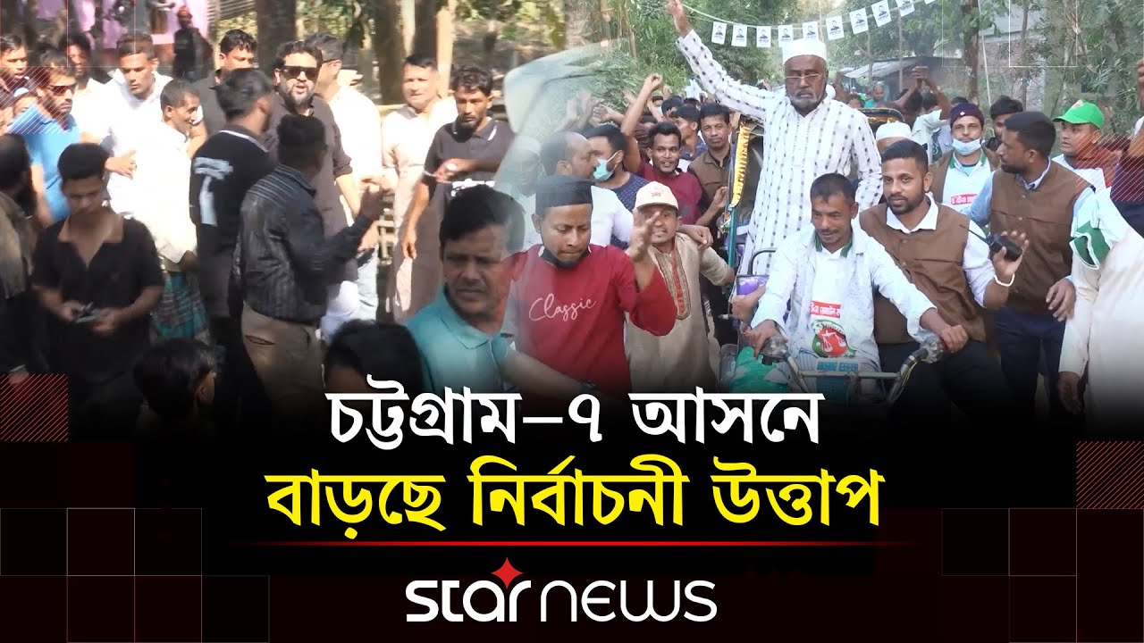 নির্বাচনী প্রচার আর পাল্টাপাল্টি বক্তব্য, সরগরম চট্টগ্রাম-৭ আসন | CTG-7 | BD Election | Star News