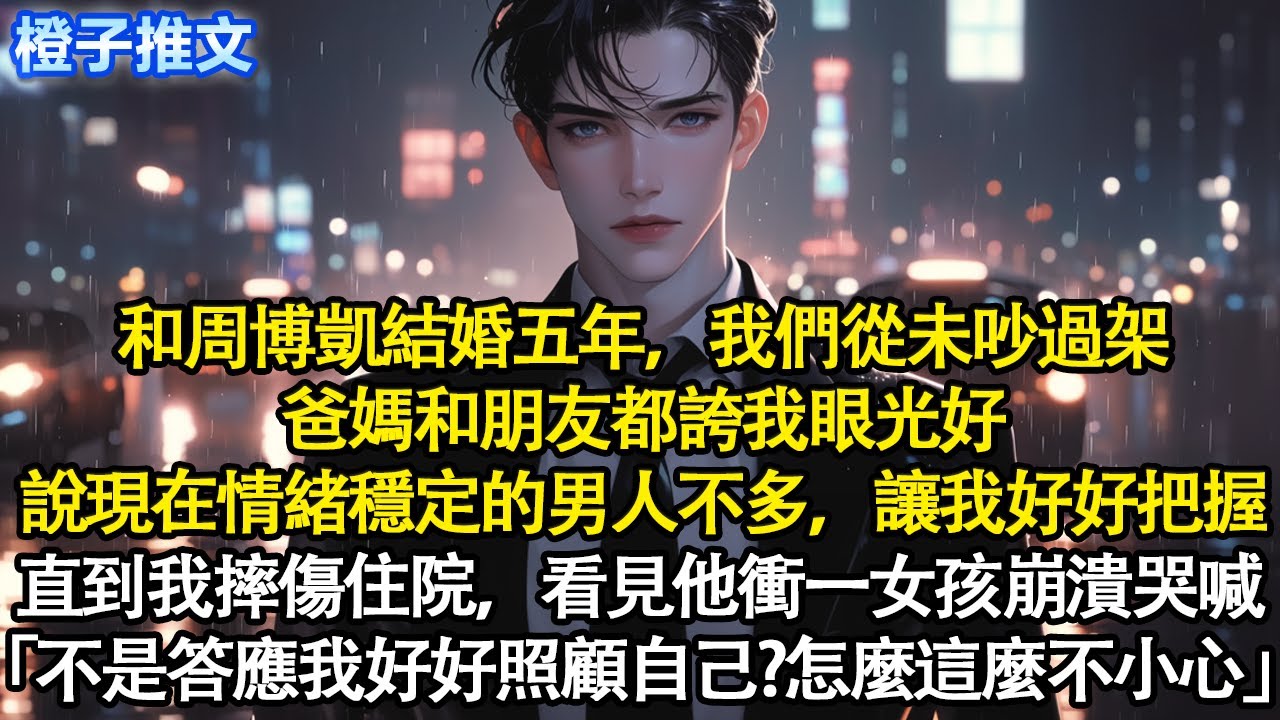 和周博凱結婚五年，我們從未吵過架。爸媽和朋友都誇我眼光好，說現在情緒穩定的男人不多，讓我好好把握。直到我摔傷住院，看見他衝一個女孩崩潰哭喊「不是答應我好好照顧自己？怎麼這麼不小心」#追妻火葬場 #情感