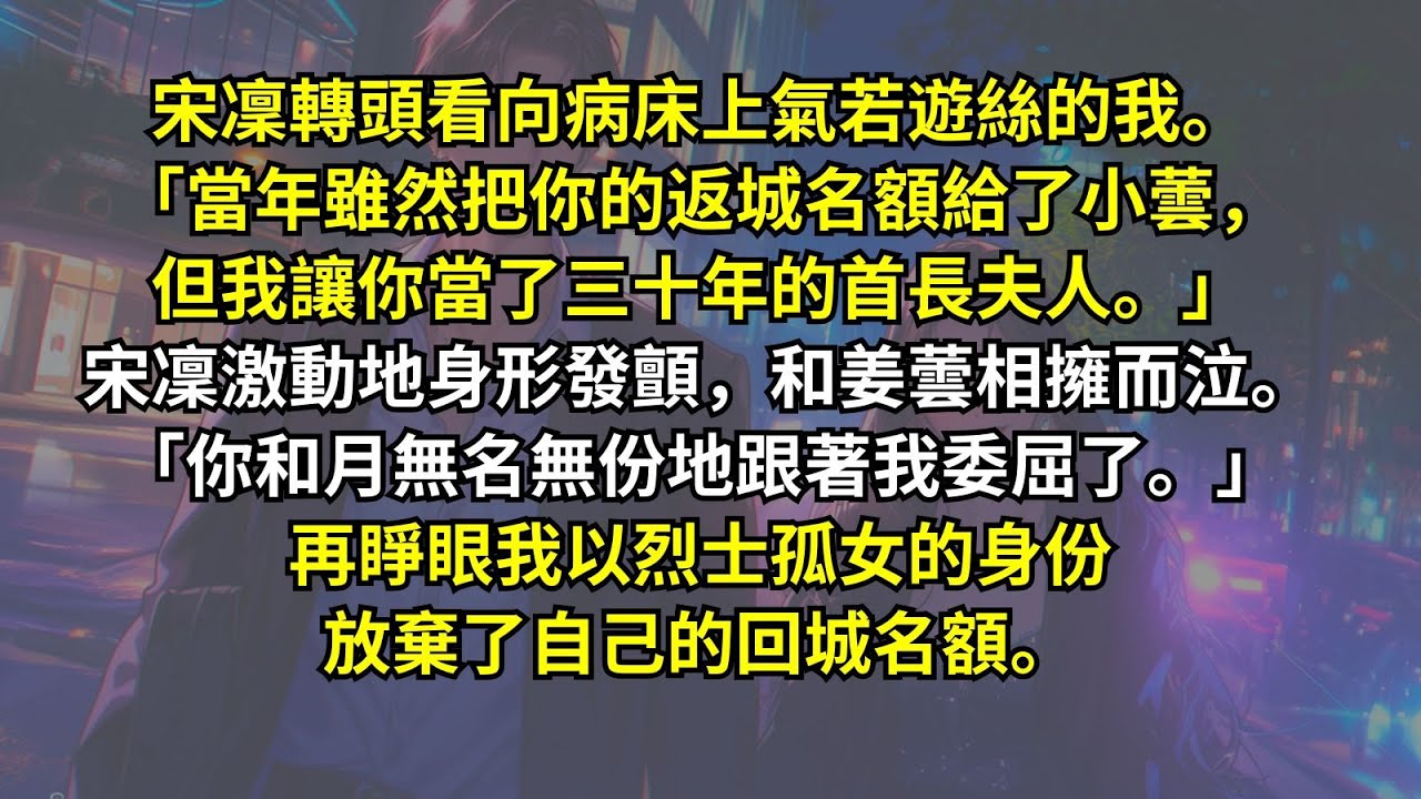 宋凜轉頭看向病床上氣若遊絲的我。「當年雖然把你的返城名額給了小蕓，但我讓你當了三十年的首長夫人。」宋凜和姜蕓相擁而泣。「你和月無名無份地跟著我委屈了。」再睜眼我以烈士孤女的身份放棄了自己的回城名額。