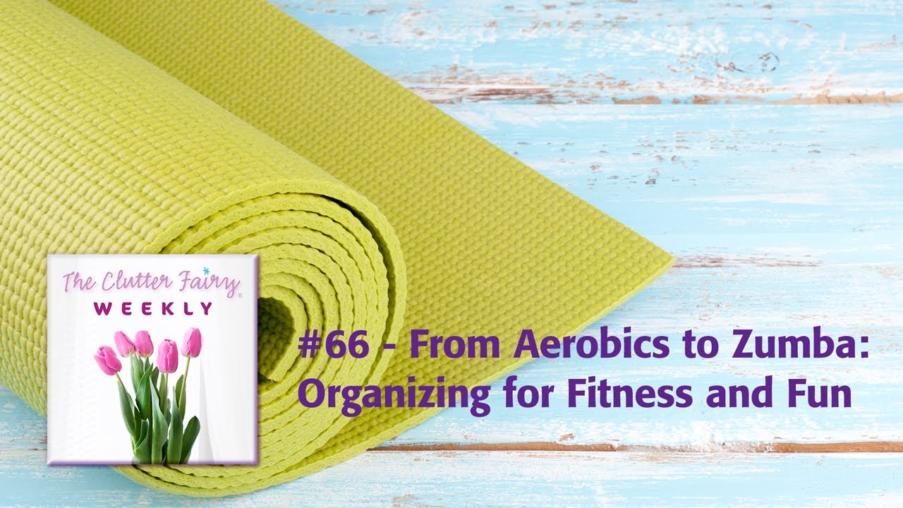 From Aerobics to Zumba: Organizing for Fitness and Fun - The Clutter Fairy Weekly #66