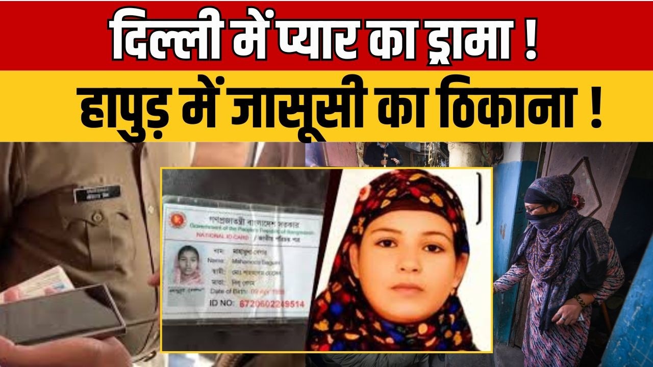 Delhi News : बांग्लादेशी जासूस रानी का बड़ा खुलासा! दिल्ली में निकाह, हापुड़ में जासूसी अड्डा