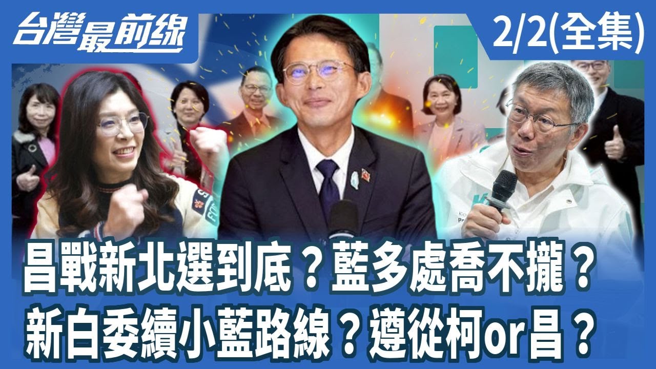 昌戰新北選到底？藍多處喬不攏？  新白委續小藍路線？遵從柯or昌？ 【台灣最前線】2026.02.02(全集)
