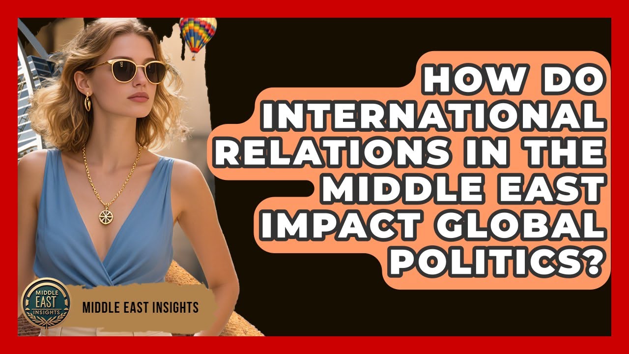 How Do International Relations in the Middle East Impact Global Politics? - Middle East Insights