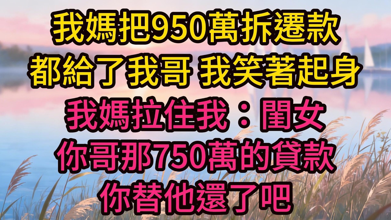 我媽把950萬拆遷款都給了我哥，我笑著起身，我媽拉住我：閨女，你哥那750萬的貸款，你替他還了吧