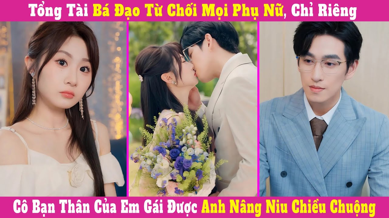 Tổng Tài Bá Đạo Từ Chối Mọi Phụ Nữ, Chỉ Riêng Cô Bạn Thân Của Em Gái Được Anh Nâng Niu Chiều Chuộng