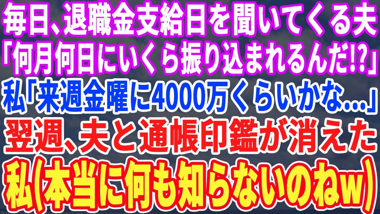 【スカッとする話】毎日、私の退職金支給日を聞いてくる夫「いつ入るんだ？いくらだ？」私「来週金曜に4,000万かな…」→翌週、夫と通帳、印鑑が消えていた。私「何も知らないのねｗ」実は…【スッキリ・感動】