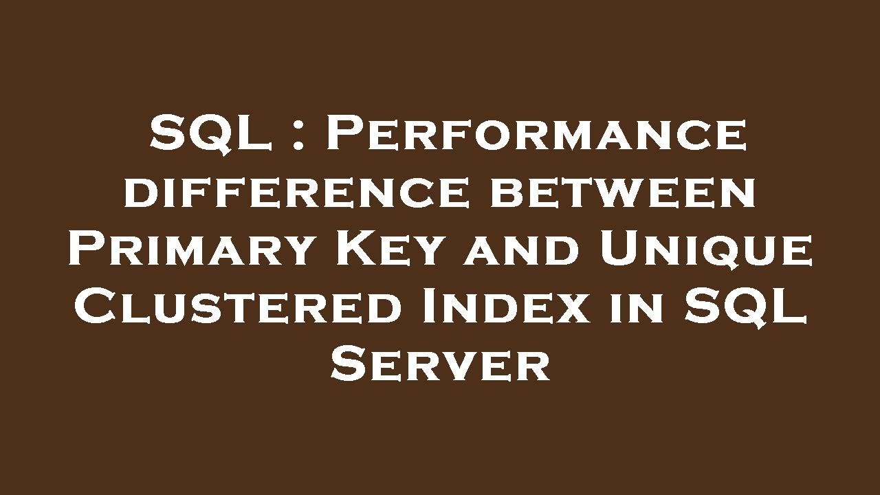 SQL : Performance difference between Primary Key and Unique Clustered Index in SQL Server