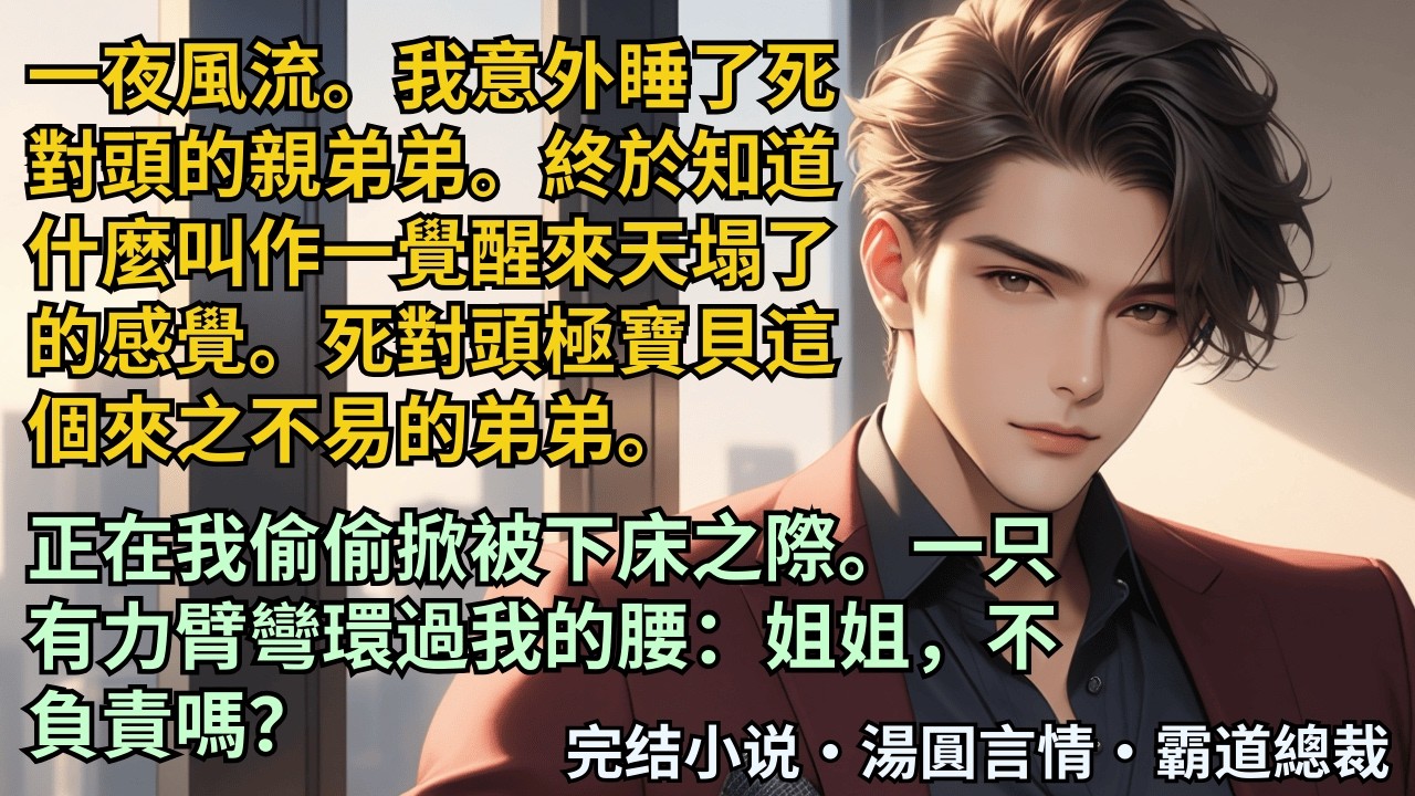 【完結小說】一夜風流。我意外睡了死對頭的親弟弟。終於知道什麼叫作一覺醒來天塌了的感覺。死對頭極寶貝這個來之不易的弟弟。我偷偷掀被下床之際。他環過我的腰：姐姐不負責嗎？#小說 #爽文 #甜文 #霸道總裁