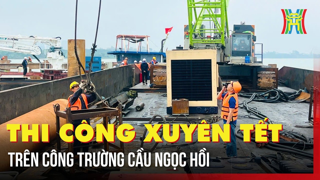 Thi công xuyên Tết trên công trường cầu Ngọc Hồi