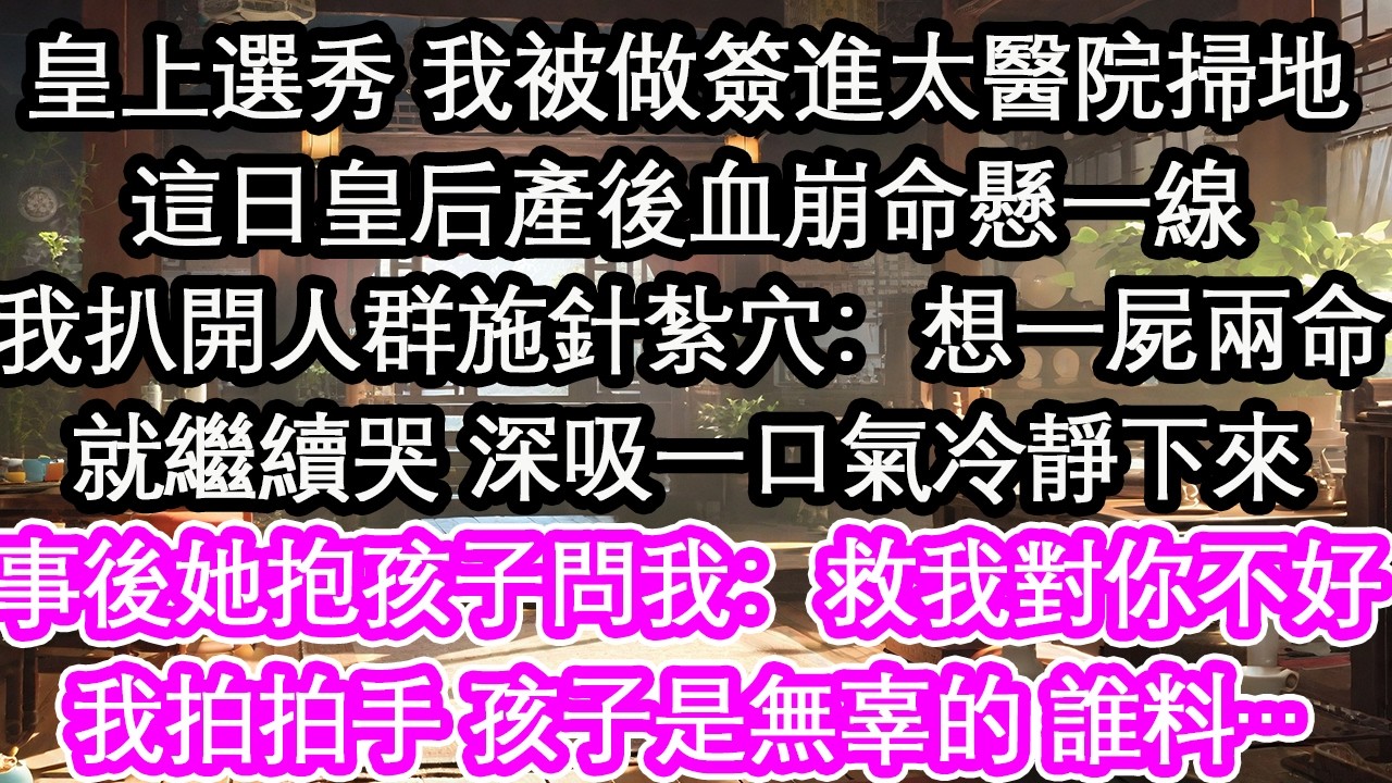 皇上選秀 我被做簽進太醫院掃地這日皇后產後血崩命懸一線我扒開人群施針紮穴：想一屍兩命就繼續哭 深吸一口氣冷靜下來事後她抱著孩子問我：救我對你不好我拍拍手 孩子是無辜的 誰料…【花開】【愛情】【生活】