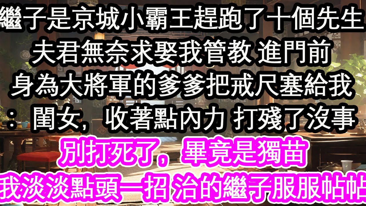 繼子是京城小霸王趕跑了十個先生夫君無奈求娶我管教 進門前身為大將軍的爹爹把戒尺塞給我：閨女，收著點內力 打殘了沒事別打死了，畢竟是獨苗我淡淡點頭一招 治的繼子服服帖帖【花開】【愛情】【生活】