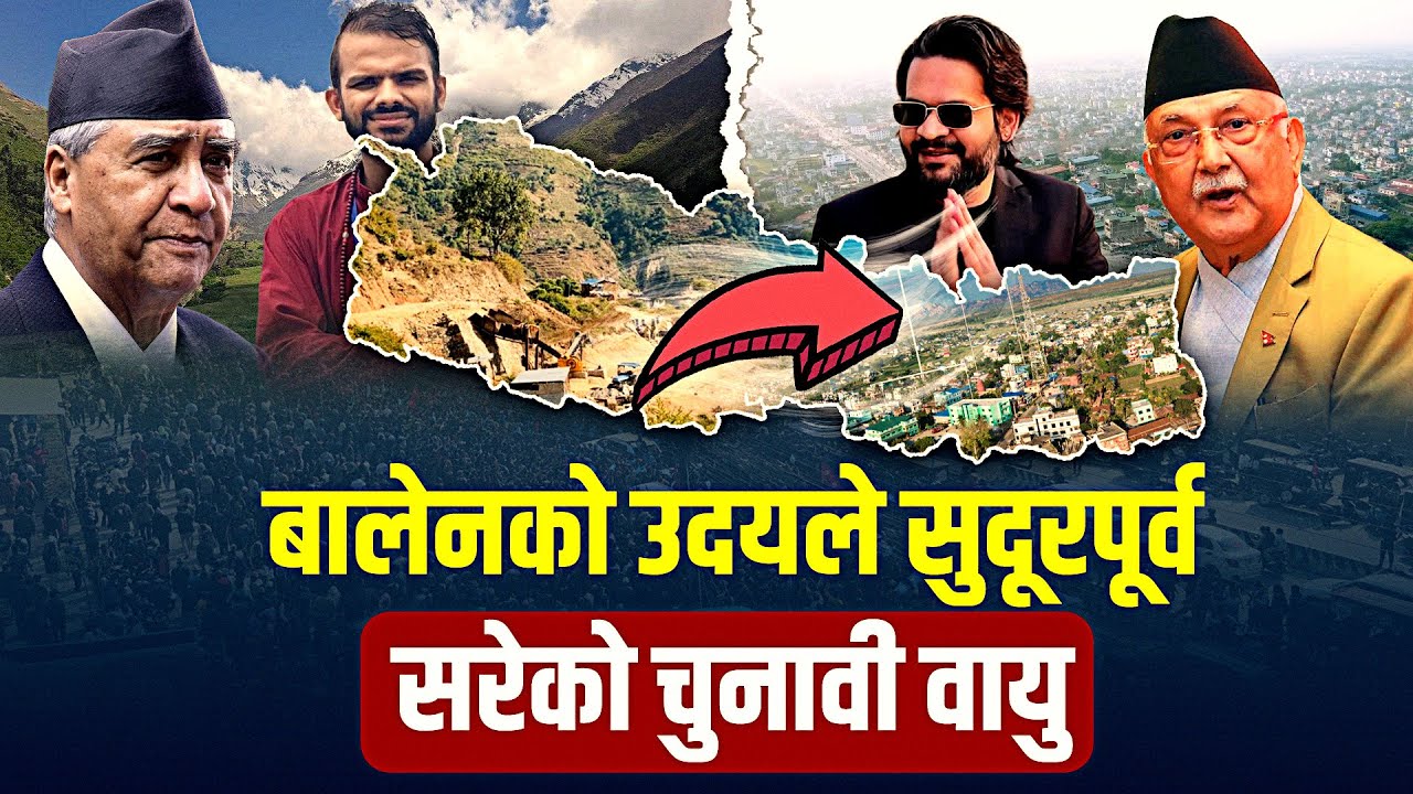 देउवाको बहिर्गमन, बालेनको उदयले सुदूरपश्चिमबाट सुदूरपूर्व सरेको चुनावी वायु, यस्तो बन्दैछ माहोल !