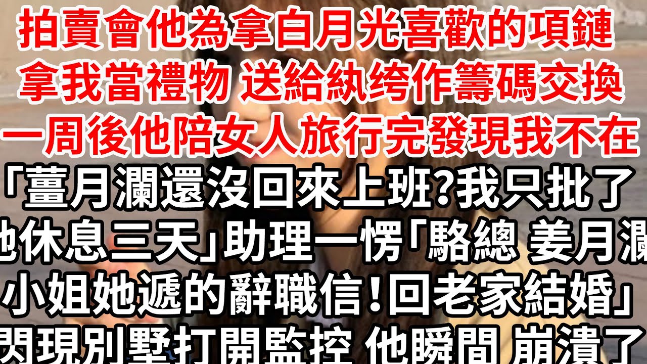 拍賣會他為拍白月光喜歡的項鏈 拿我作交換，一周後他陪女人旅行完發現我不在「薑月瀾還沒回來上班？只批了她休息三天」助理一愣「駱總 沈潼小姐她遞的辭職信！回老家結婚」閃現別墅打開監控