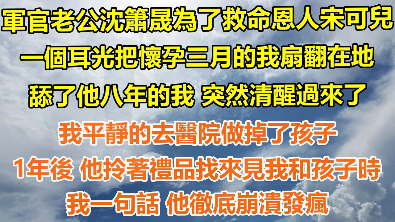 （完結爽文）軍官老公沈簫晟為了救命恩人宋可兒，一個耳光把懷孕三月的我扇翻在地。舔了他八年的我 突然清醒過來了，我平靜的去醫院做掉了孩子，1年後 他拎著禮品找來見我和孩子時，我一句話 他徹底崩潰發瘋