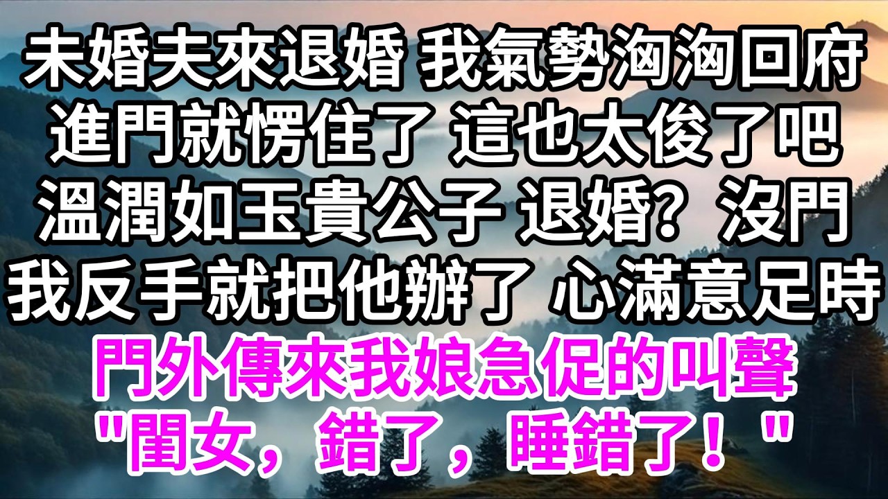未婚夫來退婚，我氣勢洶洶回府，進門就愣住了，這也太俊了吧，溫潤如玉貴公子，退婚？沒門，我反手就把他辦了，心滿意足時，門外傳來我娘急促的叫聲