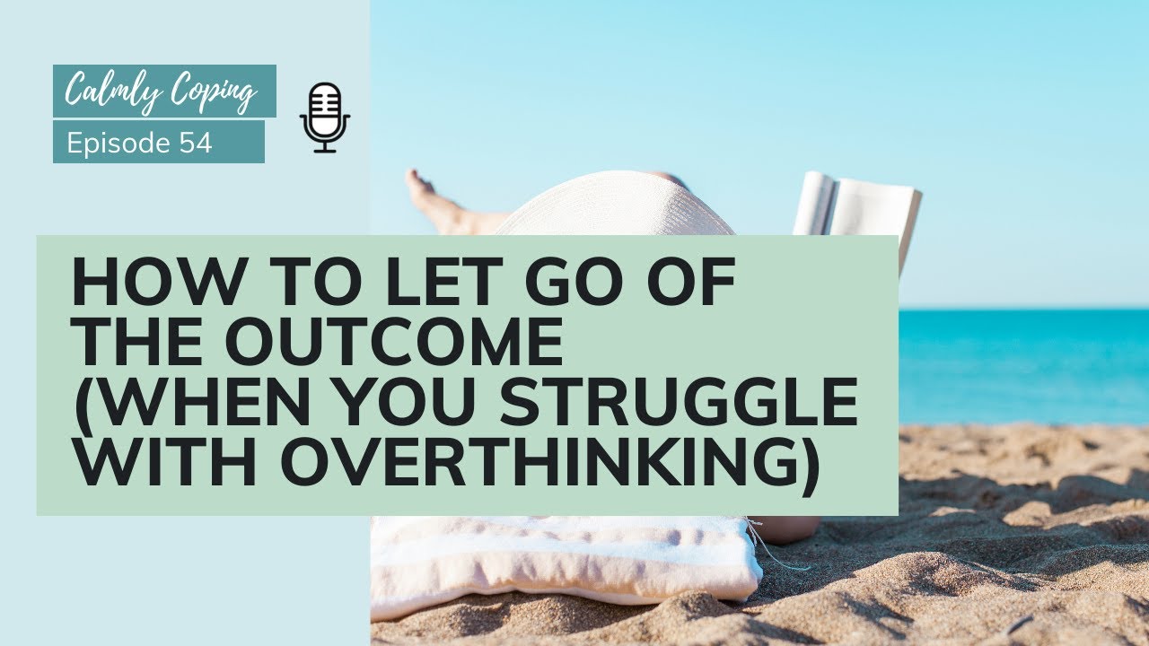 How To Let Go Of The Outcome (when you struggle with overthinking)