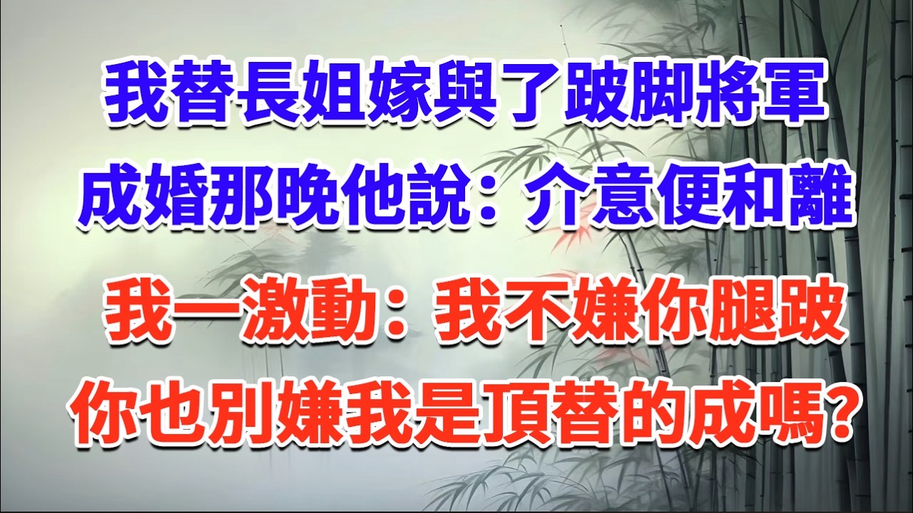 我替長姐嫁與了跛脚將軍，成婚那晚他說介意便和離，我一激動：我不嫌你腿跛，你也別嫌我是頂替的成嗎？#一口气看完 #完结爽文#宫墙往事#古言#大女主#甜宠#宫斗