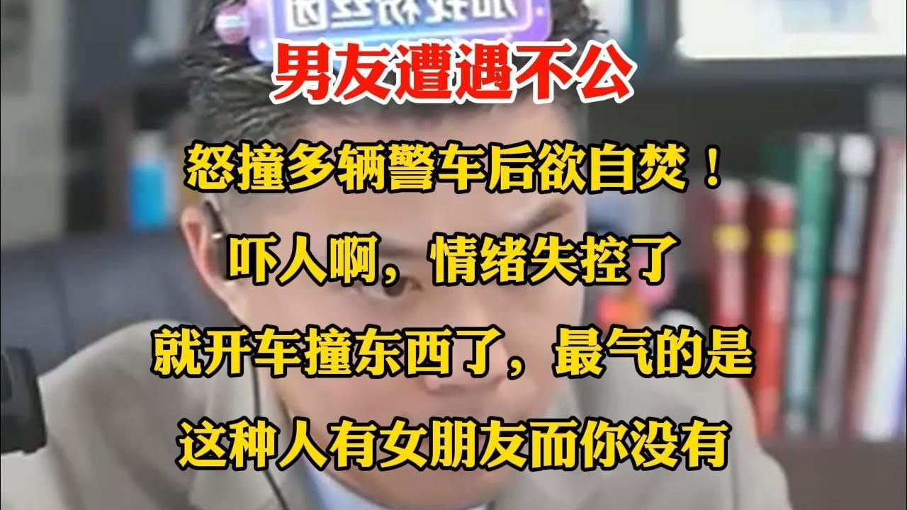 男友遭遇不公，怒撞多辆警车后欲自焚？吓人啊，情绪失控了就开车撞东西了，最气的是这种人有女朋友而你没有