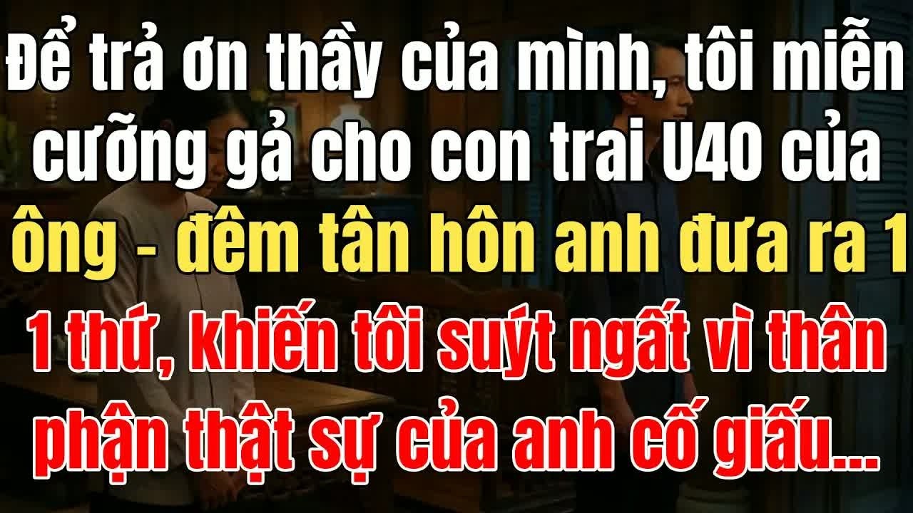 Vì muốn trả ơn thầy, tôi miễn cưỡng gả cho con trai U40 của ông, nào ngờ đêm tân hôn anh ta đưa ra