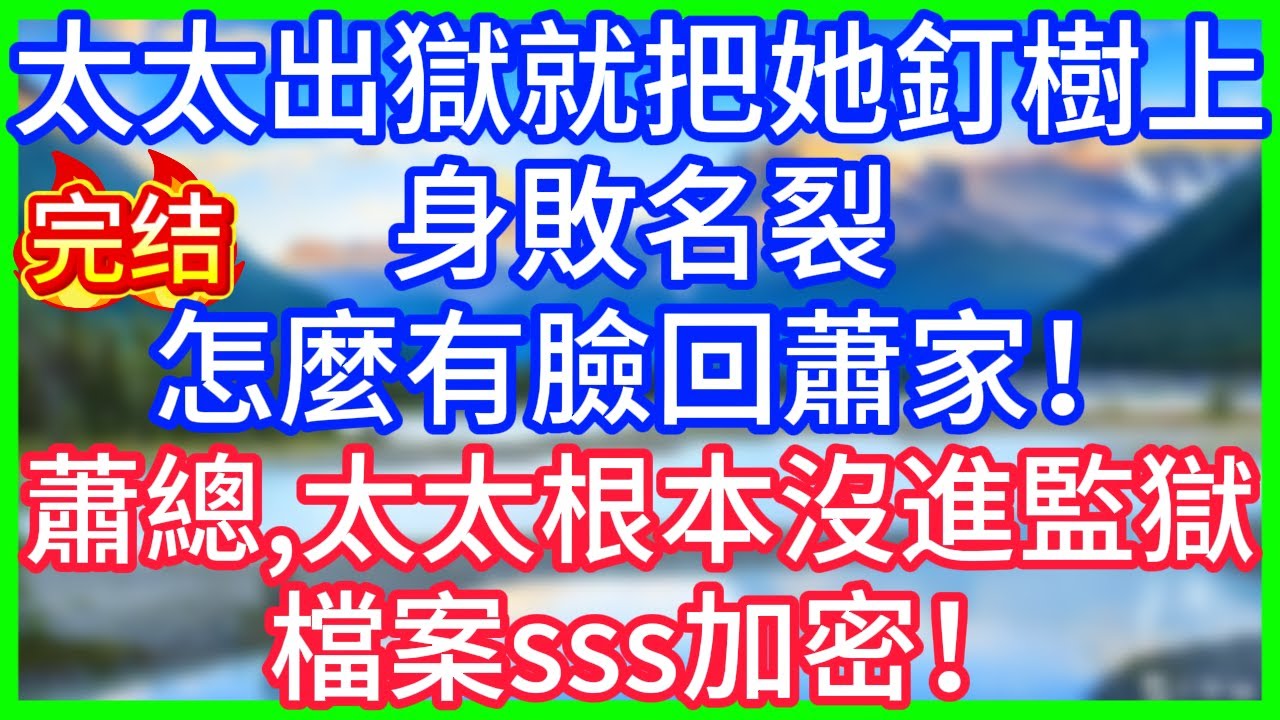 【爽文】太太出獄就把她釘樹上，身敗名裂怎麼有臉回蕭家！蕭總，太太根本沒進監獄，檔案sss加密！#情感故事 #生活經驗 #老年生活 #為人處世