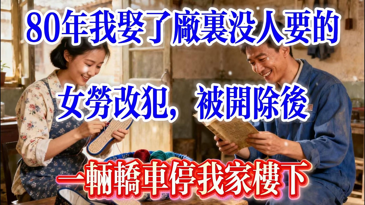 80年我娶了厂里没人要的女劳改犯，被开除后，一辆轿车停我家楼下#情感故事 #情感 #人生感悟 #人生感悟 #正能量 #感情 #故事頻道 #故事分享 #https