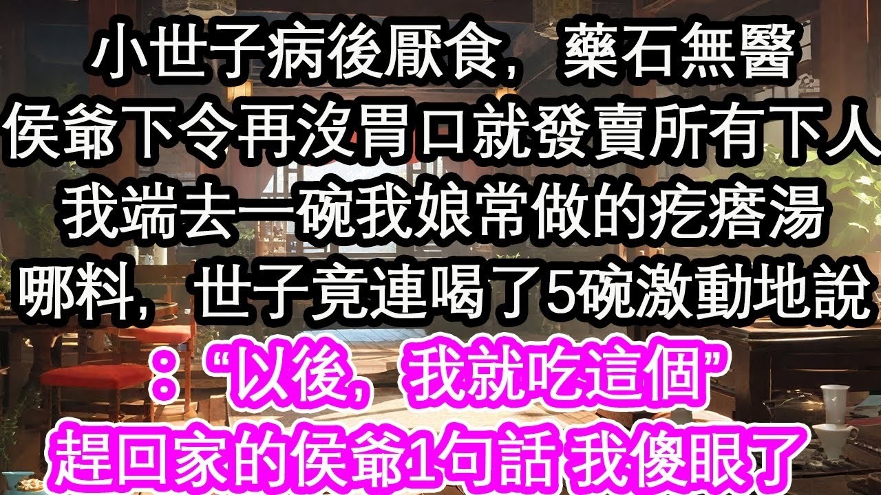 小世子病後厭食，藥石無醫侯爺下令再沒胃口就發賣我們所有下人我端去一碗我娘常做的疙瘩湯哪料，世子竟連喝了5碗激動地說：“以後，我就吃這個”趕回家的侯爺1句話 我傻眼了 【花開】【愛情】【生活】