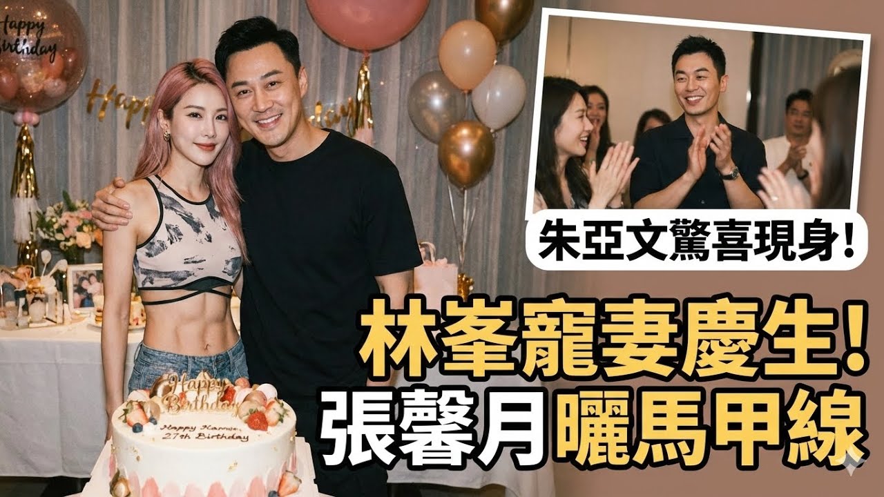 林峰為老婆慶生，張馨月大秀馬甲線，夫婦倆恩愛十足，朱亞文也在