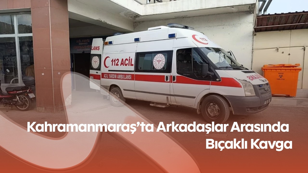 Kahramanmaraş’ta Arkadaşlar Arasında Bıçaklı Kavga