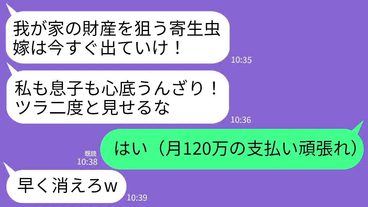 【LINE】義家族全員を養っている私を追い出す義家族。義母「財産目当ての女は消えろw」夫「20歳の女と再婚するわw」→全ての名義を義母と夫にして家を出て行った結果www