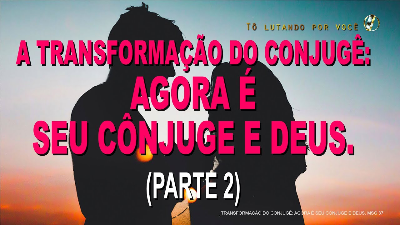 37. A TRANSFORMAÇÃO DO CÔNJUGE: AGORA É SEU CÔNJUGE E DEUS - Restauração de Casamentos