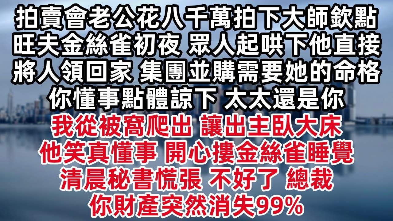 拍賣會老公花八千萬拍下大師欽點旺夫金絲雀初夜 眾人起哄下他直接將人領回家 集團並購需要她的命格 你懂事點體諒下 太太還是你 不哭不鬧我從被窩爬出  他笑真懂事 開心摟金絲雀睡覺 清晨秘書慌張 不好了